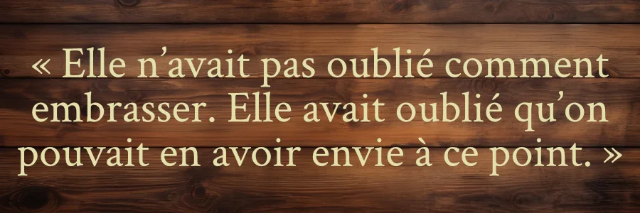 « Elle n’avait pas oublié comment embrasser. Elle avait oublié qu’on pouvait en avoir envie à ce point. »